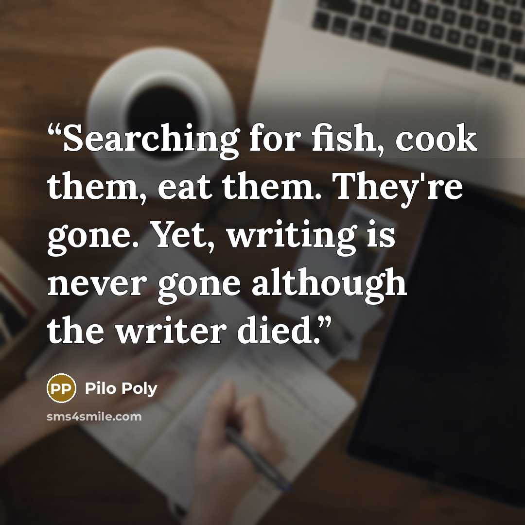 “Searching for fish, cook them, eat them. They're gone. Yet, writing is never gone although the writer died.” quote by Pilo Poly