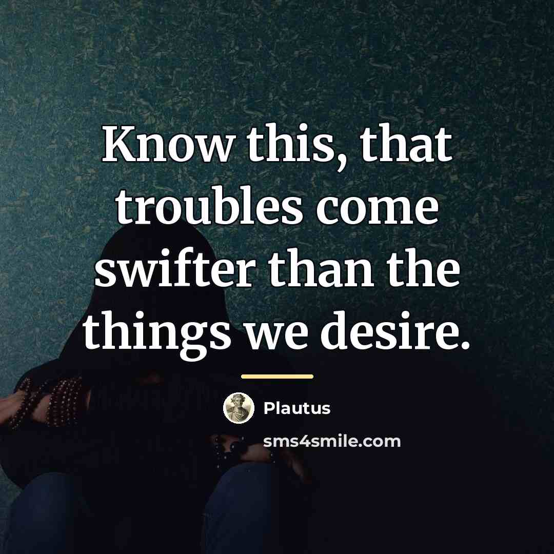 “Know this, that troubles come swifter than the things we…” quote by Plautus