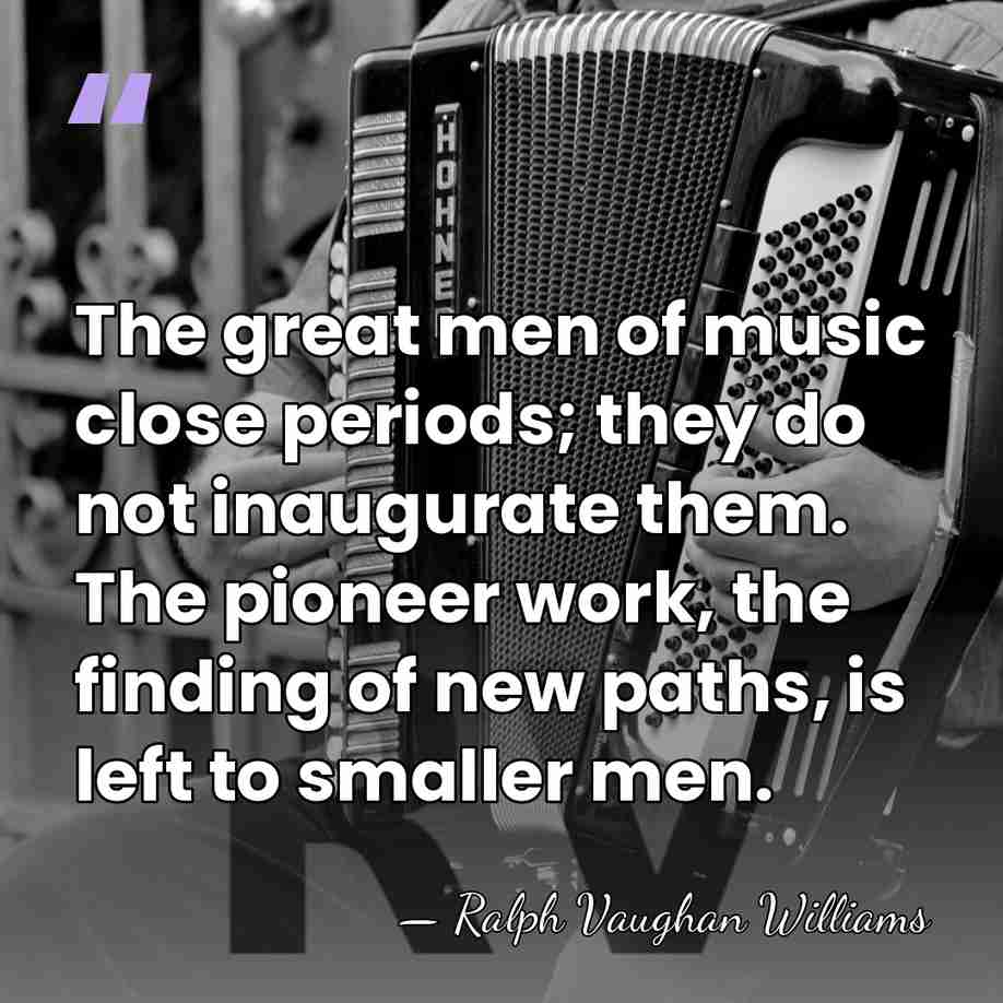 The great men of music close periods; they do not inaugurate them.&hellip; - Ralph Vaughan Williams
