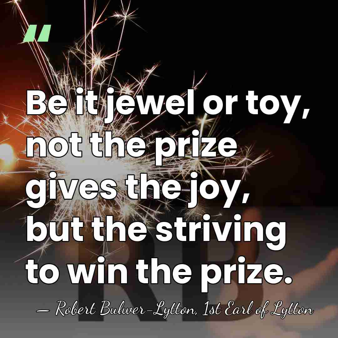Be it jewel or toy, not the prize gives the joy, but&hellip; - Robert Bulwer-Lytton, 1st Earl of Lytton