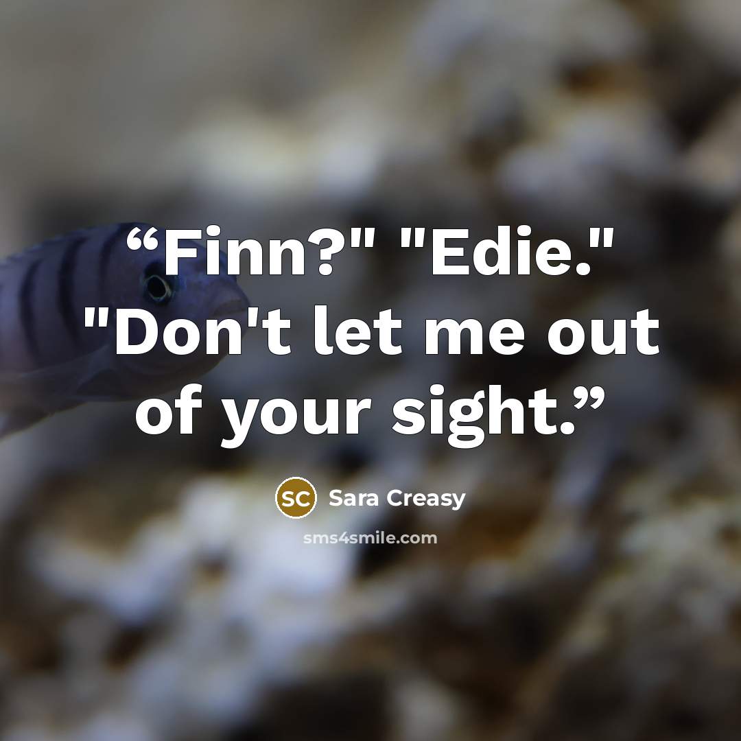 “Finn?" "Edie." "Don't let me out of your sight.” quote by Sara Creasy