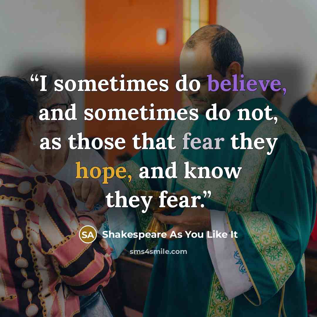“I sometimes do believe, and sometimes do not, as those that fear they hope, and know they fear.” quote by Shakespeare As You Like It