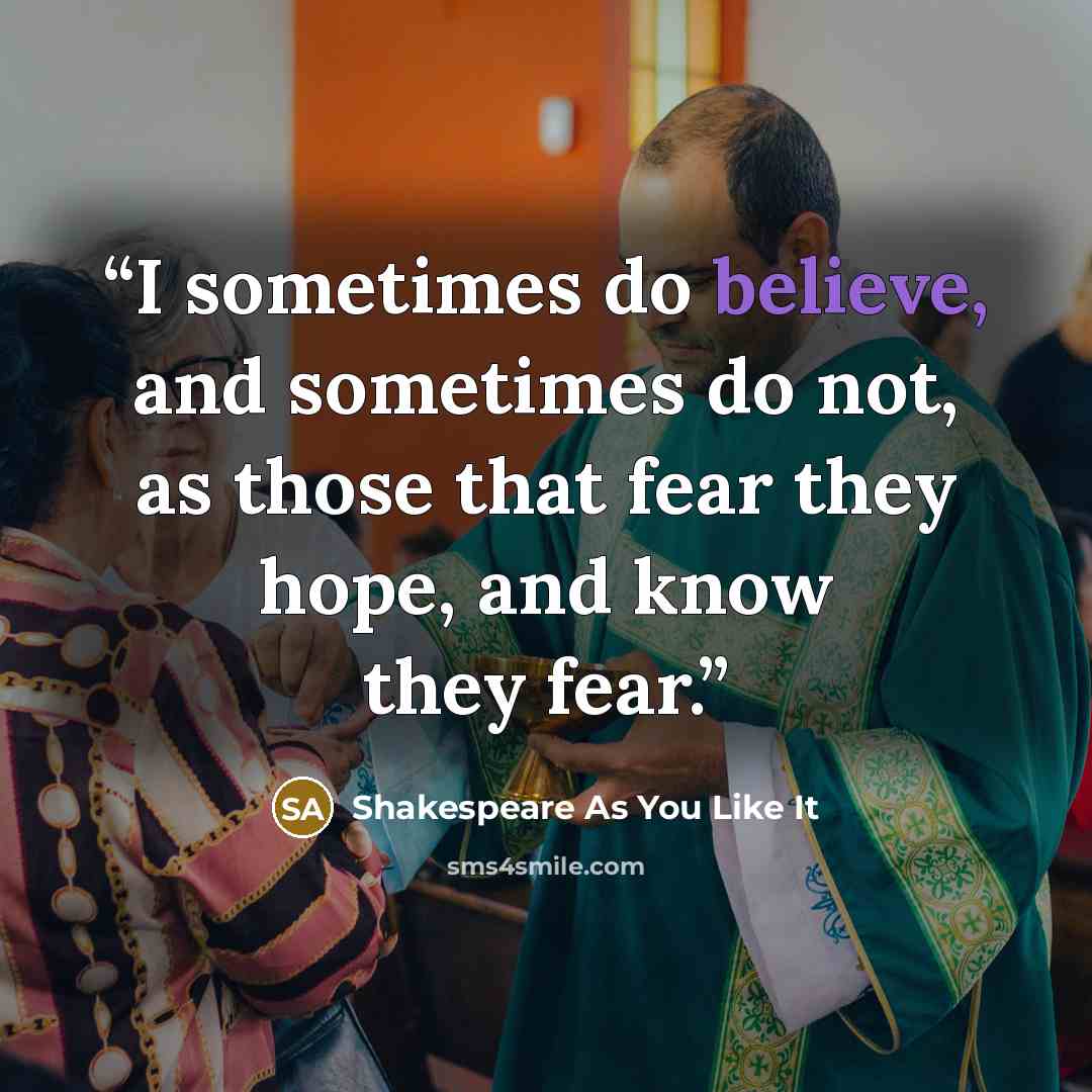 “I sometimes do believe, and sometimes do not, as those that fear they hope, and know they fear.” quote by Shakespeare As You Like It