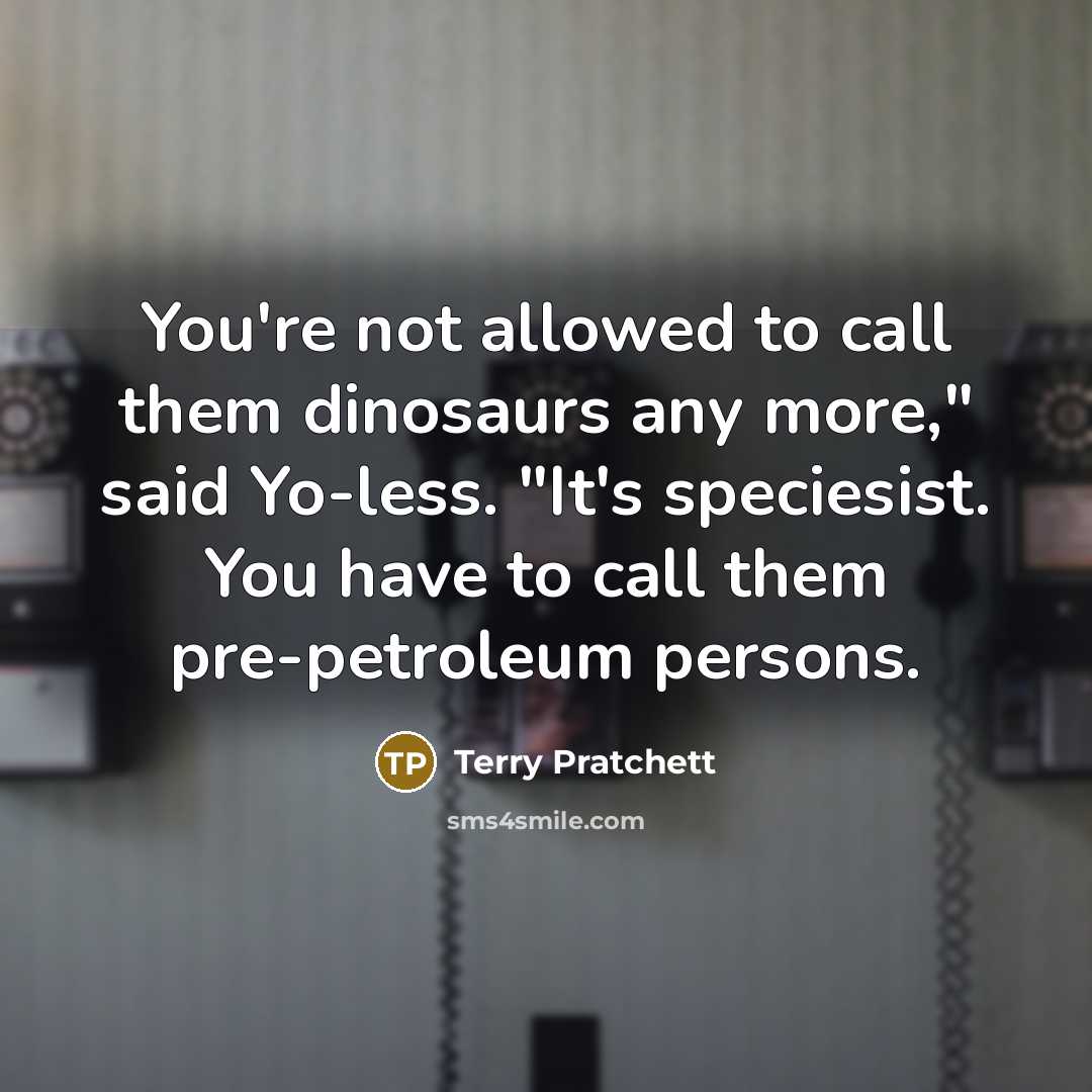 “You're not allowed to call them dinosaurs any more," said Yo-less. "It's speciesist. You have to call them pre-petroleum persons.” quote by Terry Pratchett