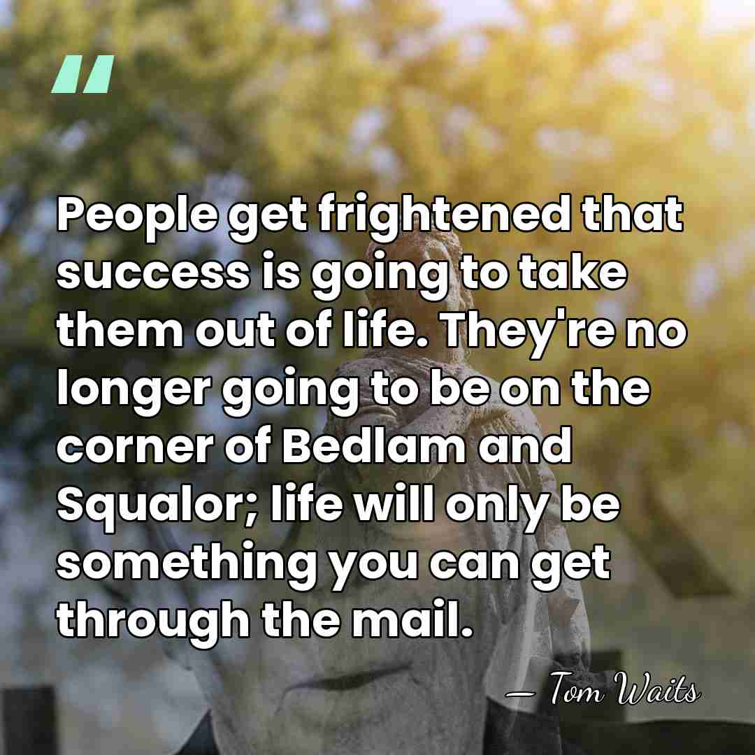 People get frightened that success is going to take them out of&hellip; - Tom Waits