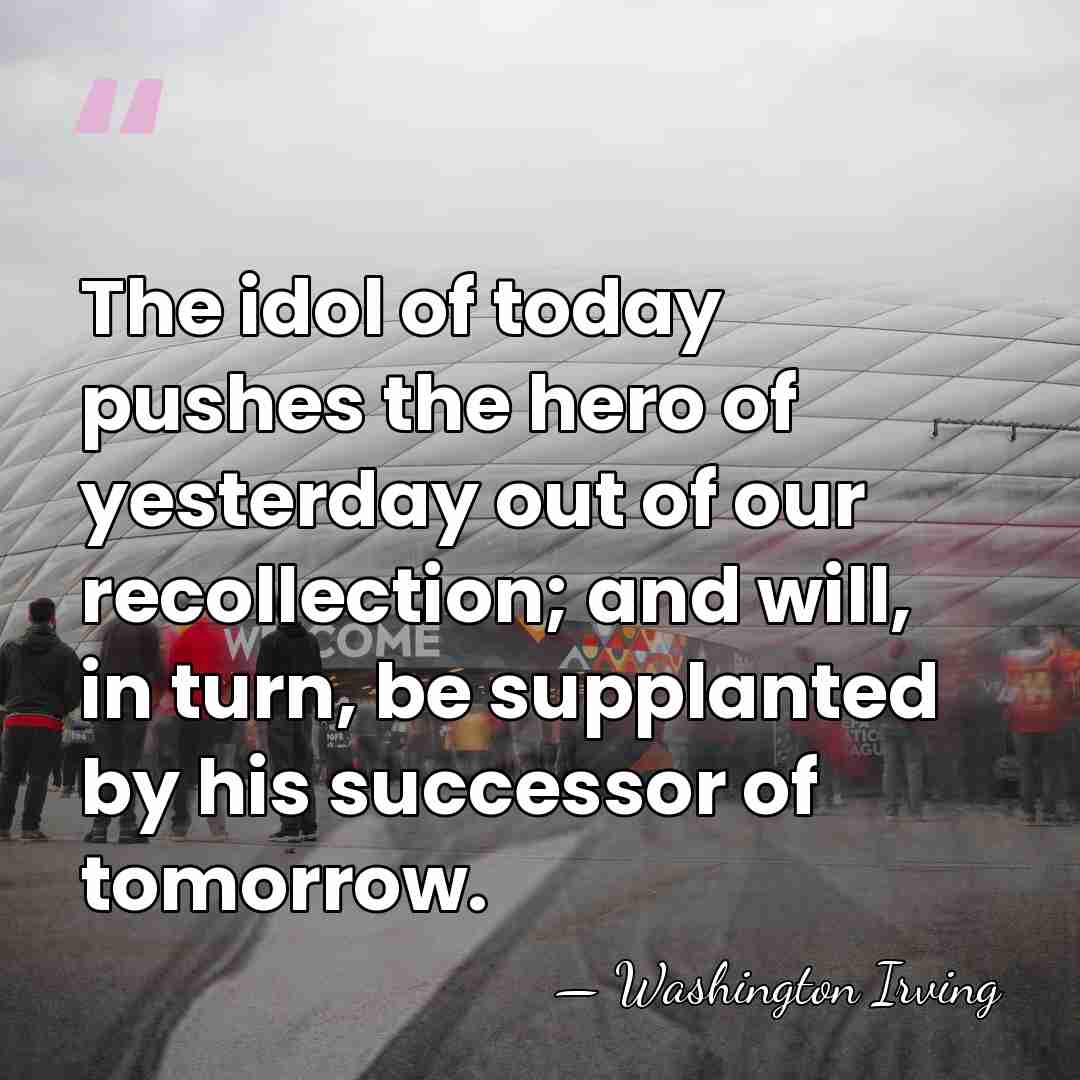 The idol of today pushes the hero of yesterday out of our&hellip; - Washington Irving