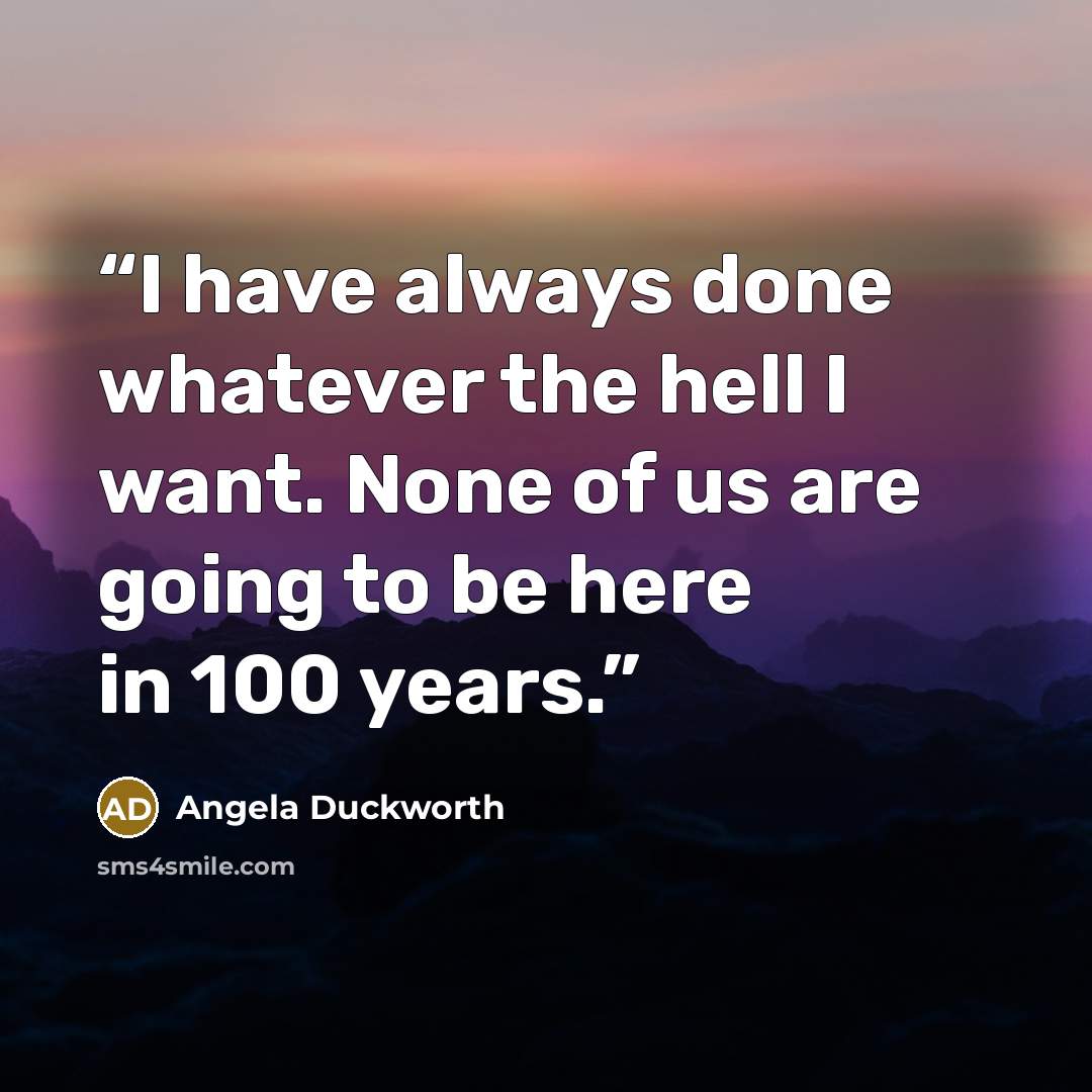 “I have always done whatever the hell I want. None of us are going to be here in 100 years.” quote by Angela Duckworth