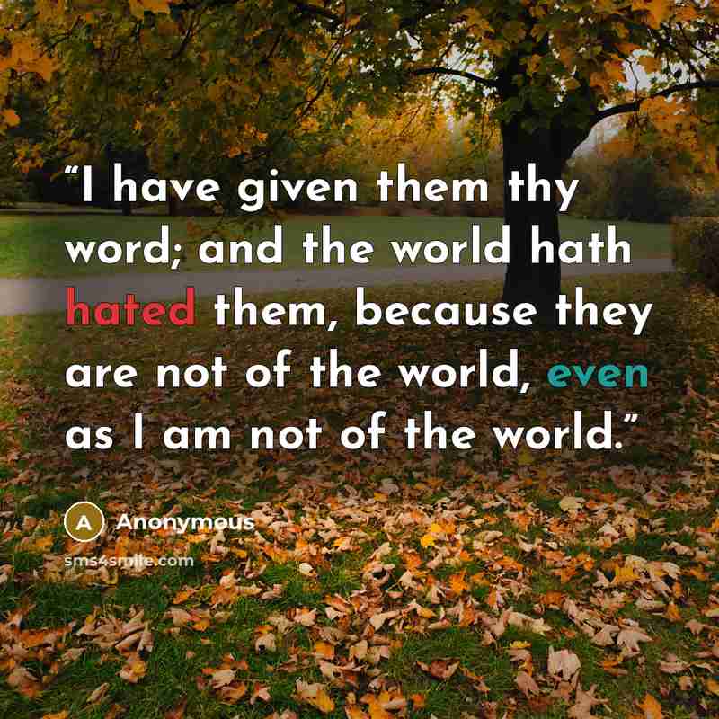 “I have given them thy word; and the world hath hated them, because they are not of the world, even as I am not of the world.” quote by Anonymous