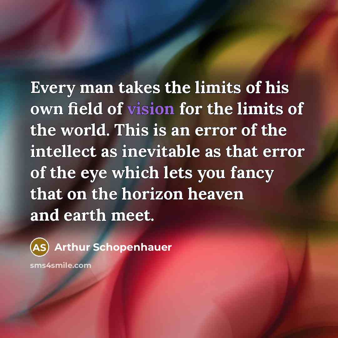 “Every man takes the limits of his own field of…” quote by Arthur Schopenhauer