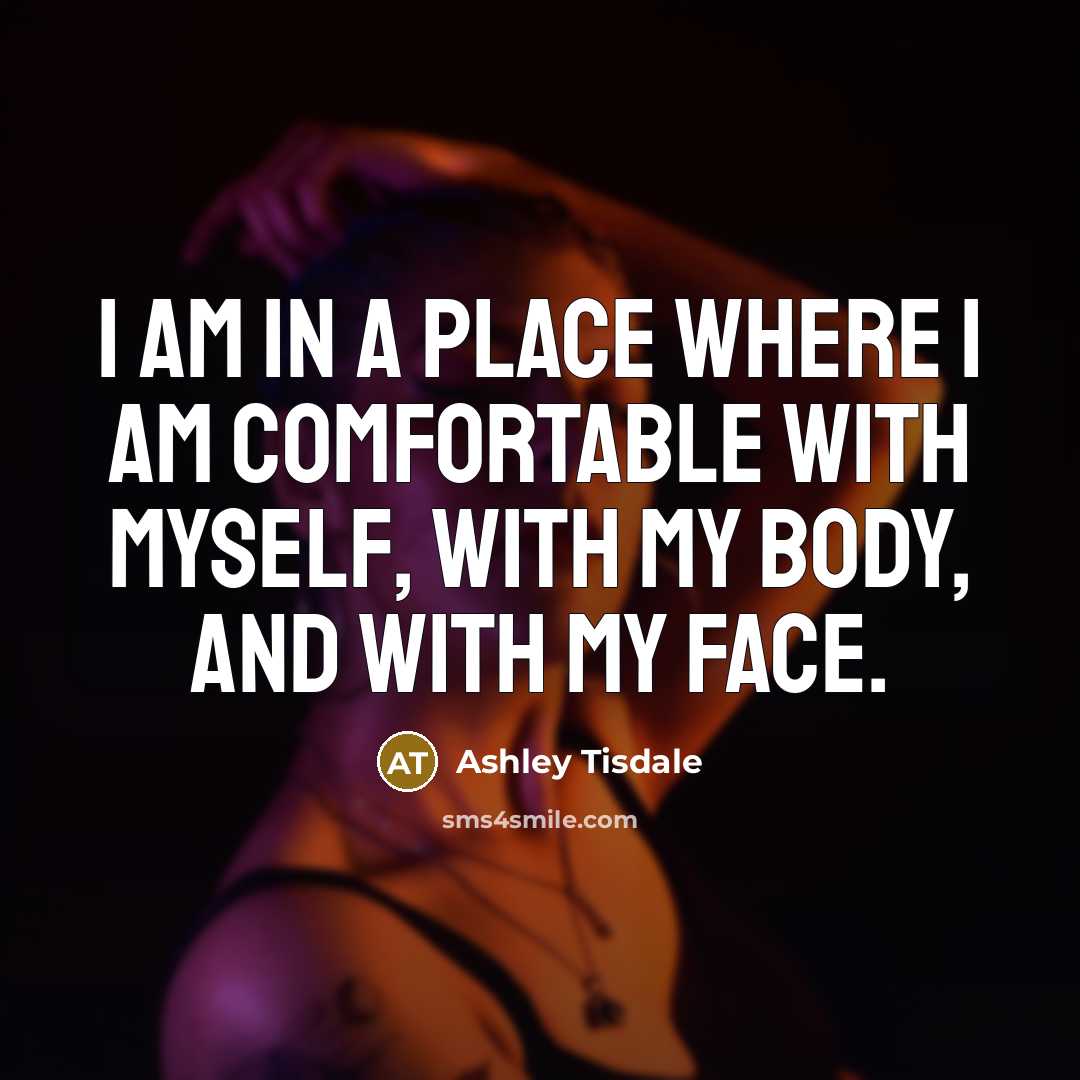 “I am in a place where I am comfortable with myself, with my body, and with my face.” quote by Ashley Tisdale