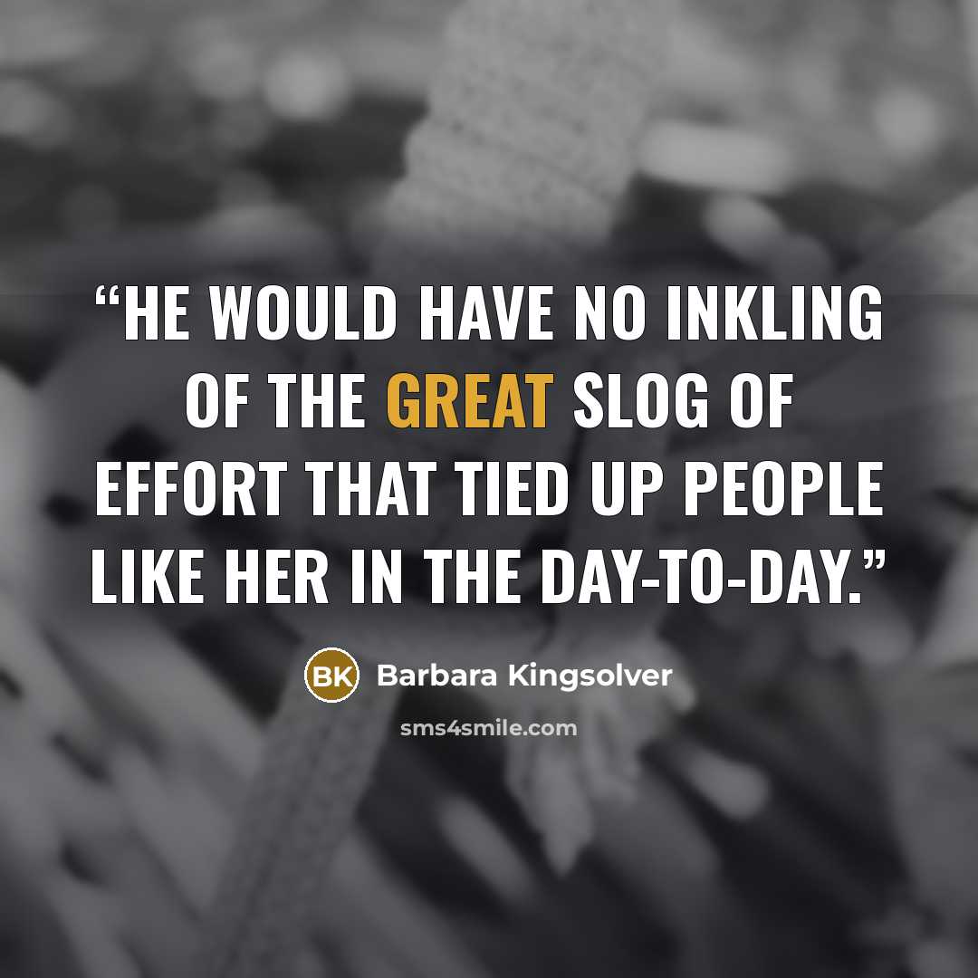 “He would have no inkling of the great slog of effort that tied up people like her in the day-to-day.” quote by Barbara Kingsolver