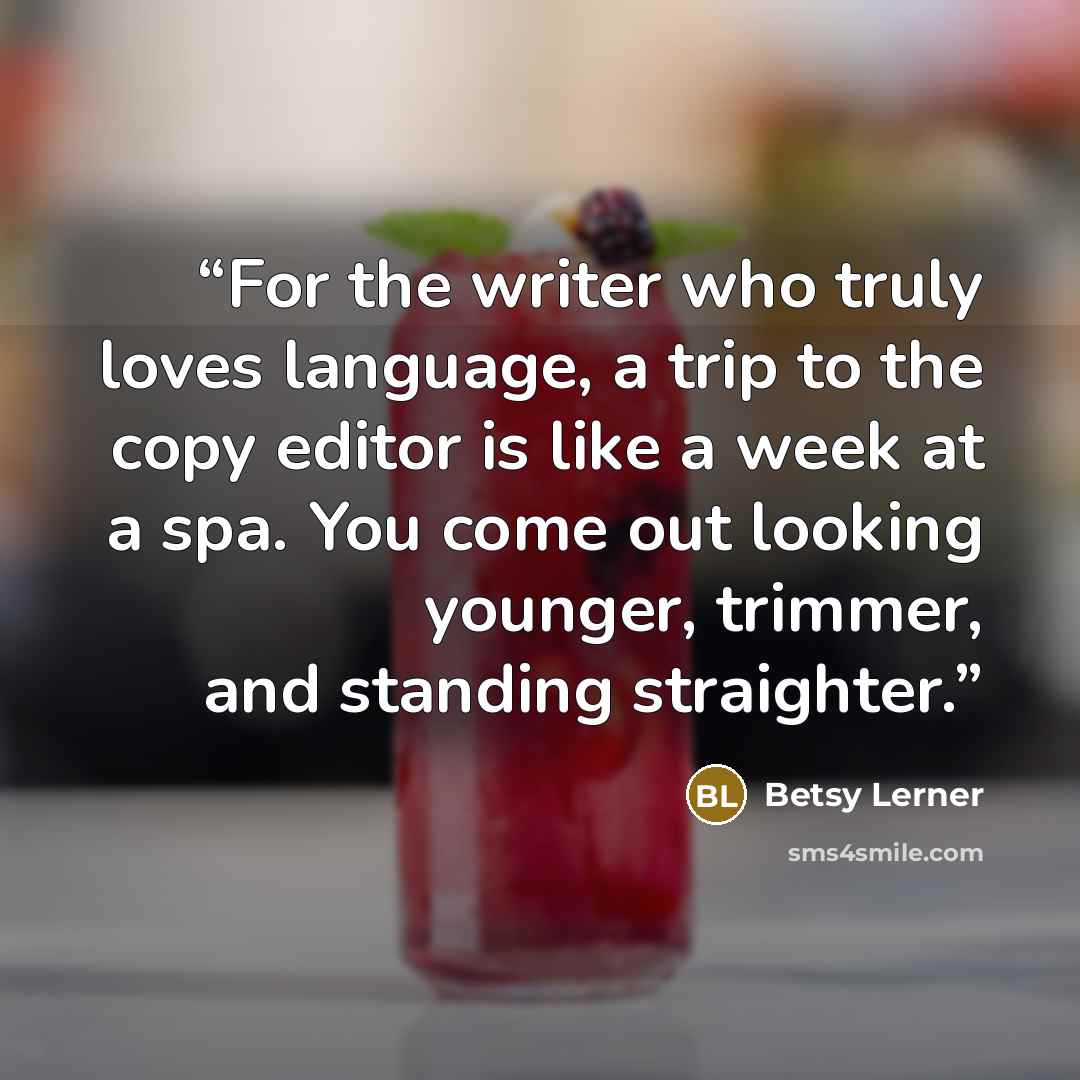 “For the writer who truly loves language, a trip to the copy editor is like a week at a spa. You come out looking younger, trimmer, and standing straighter.” quote by Betsy Lerner
