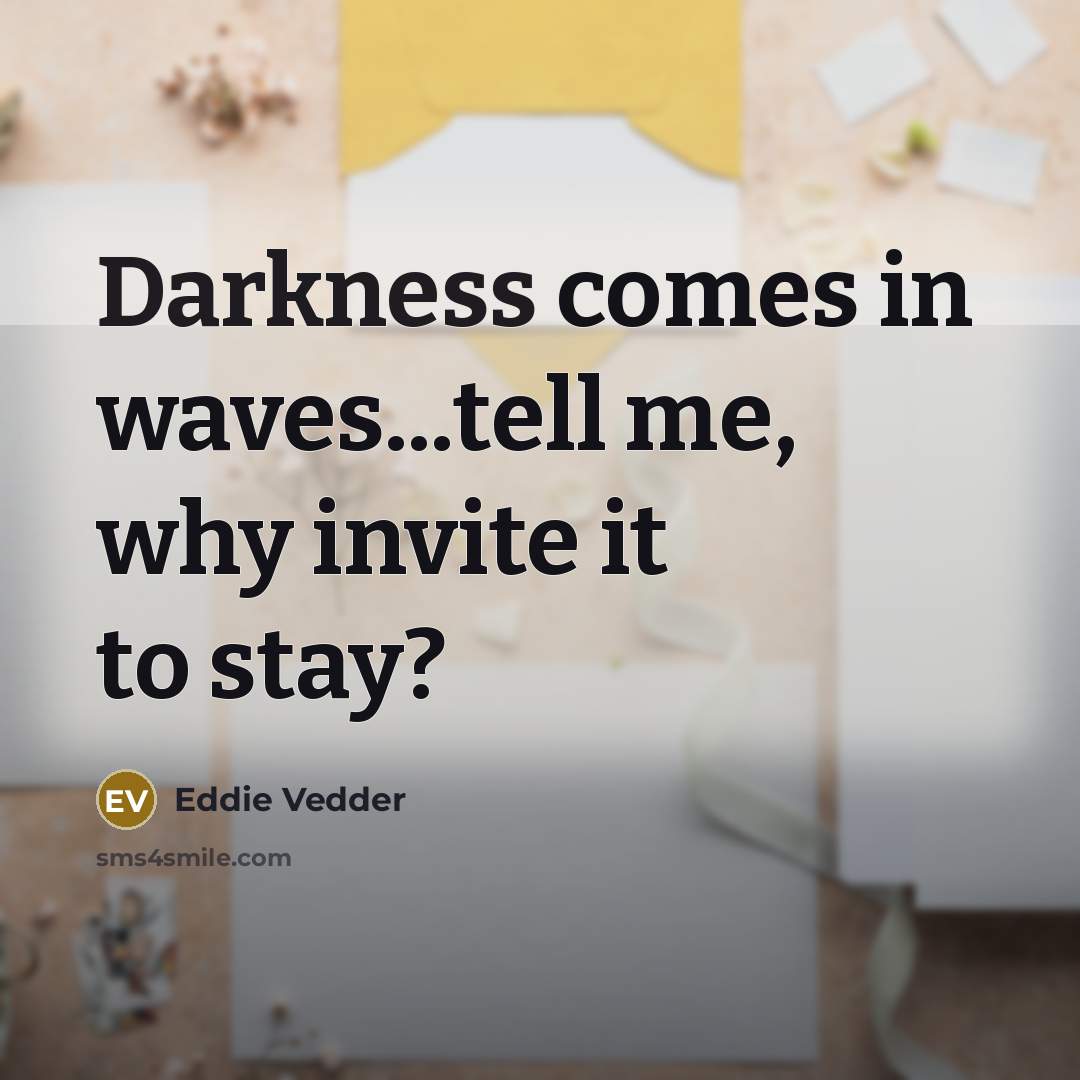 “Darkness comes in waves...tell me, why invite it to stay?…” quote by Eddie Vedder