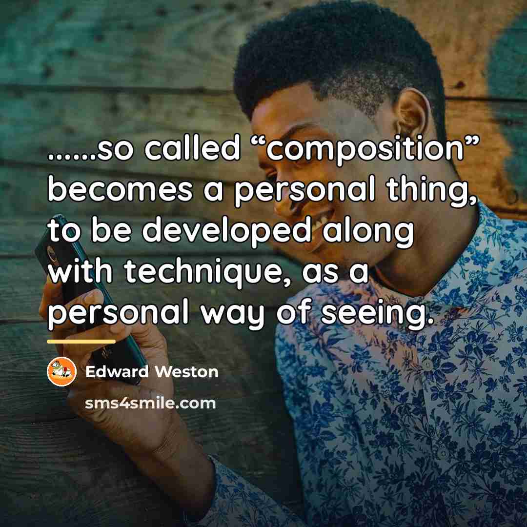 “......so called “composition” becomes a personal thing, to be developed…” quote by Edward Weston