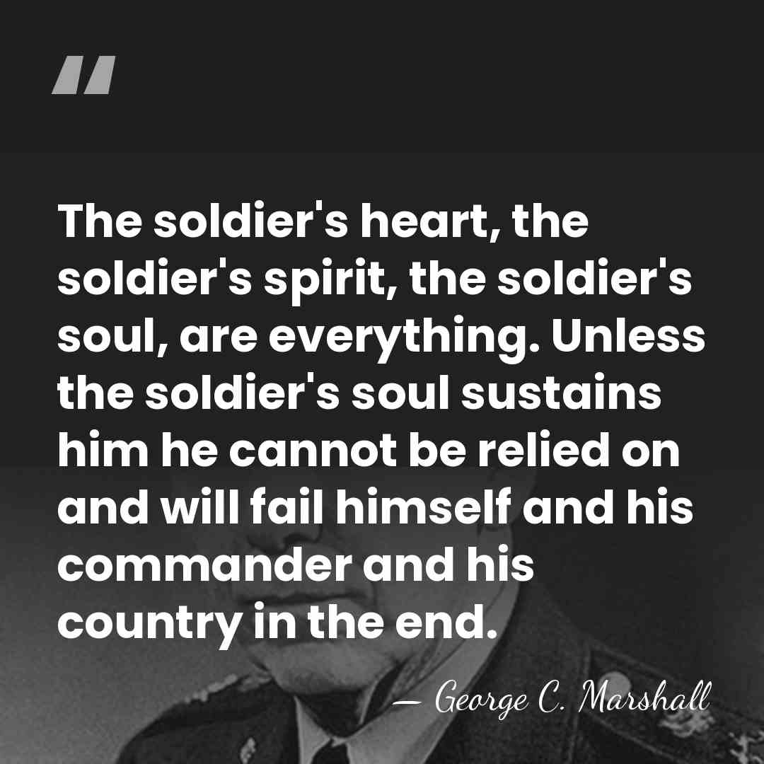 The soldier's heart, the soldier's spirit, the soldier's soul, are everything. Unless&hellip; - George C. Marshall