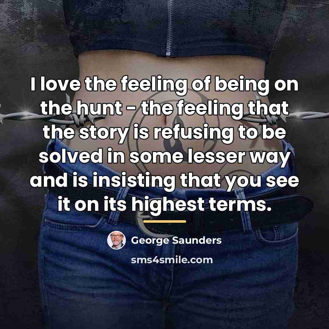 “I love the feeling of being on the hunt -…” quote by George Saunders