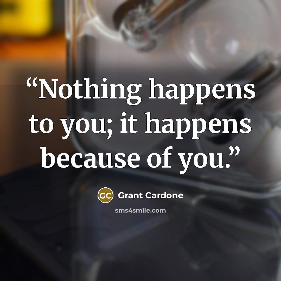 “Nothing happens to you; it happens because of you.” quote by Grant Cardone
