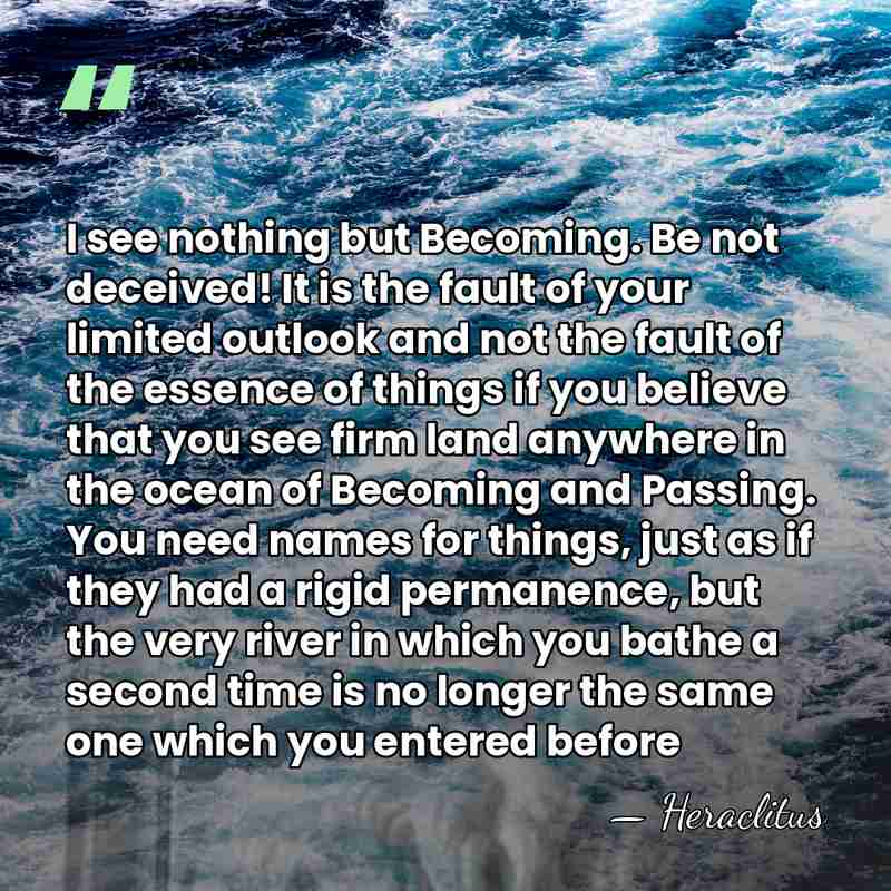 I see nothing but Becoming. Be not deceived! It is the fault&hellip; - Heraclitus