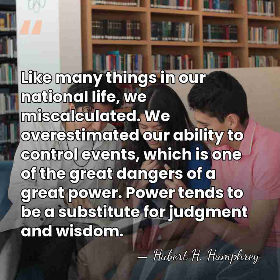 Like many things in our national life, we miscalculated. We overestimated our&hellip; - Hubert H. Humphrey