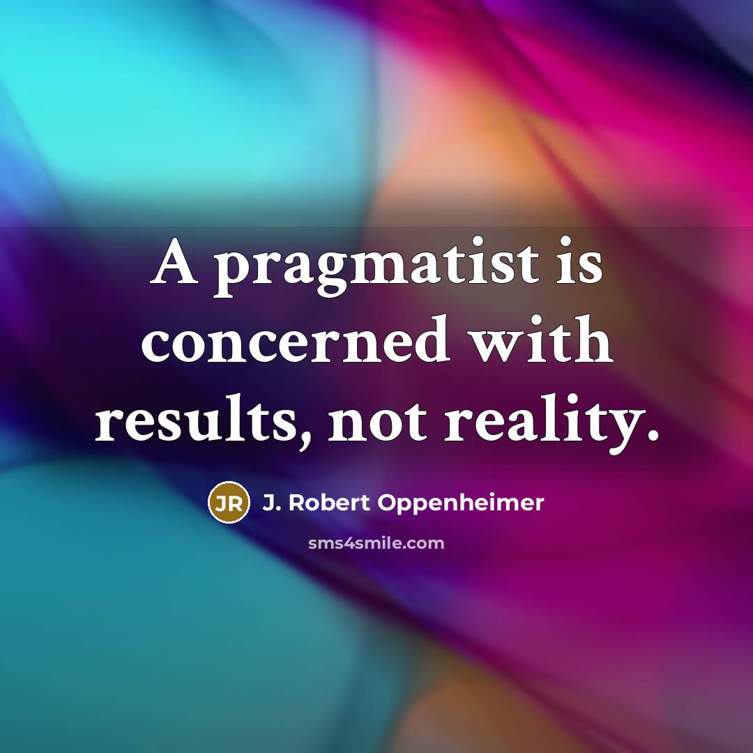 “A pragmatist is concerned with results, not reality.…” quote by J. Robert Oppenheimer