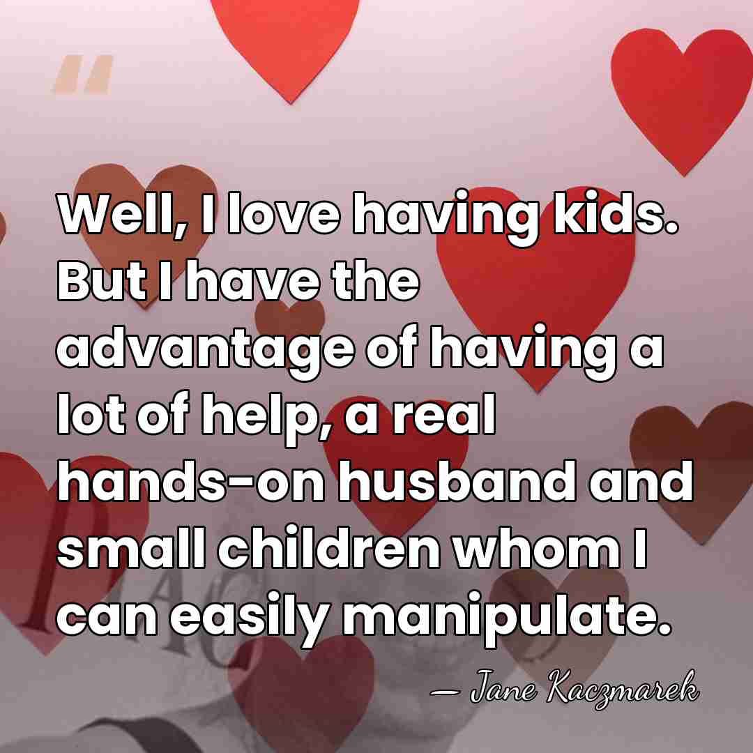 Well, I love having kids. But I have the advantage of having&hellip; - Jane Kaczmarek
