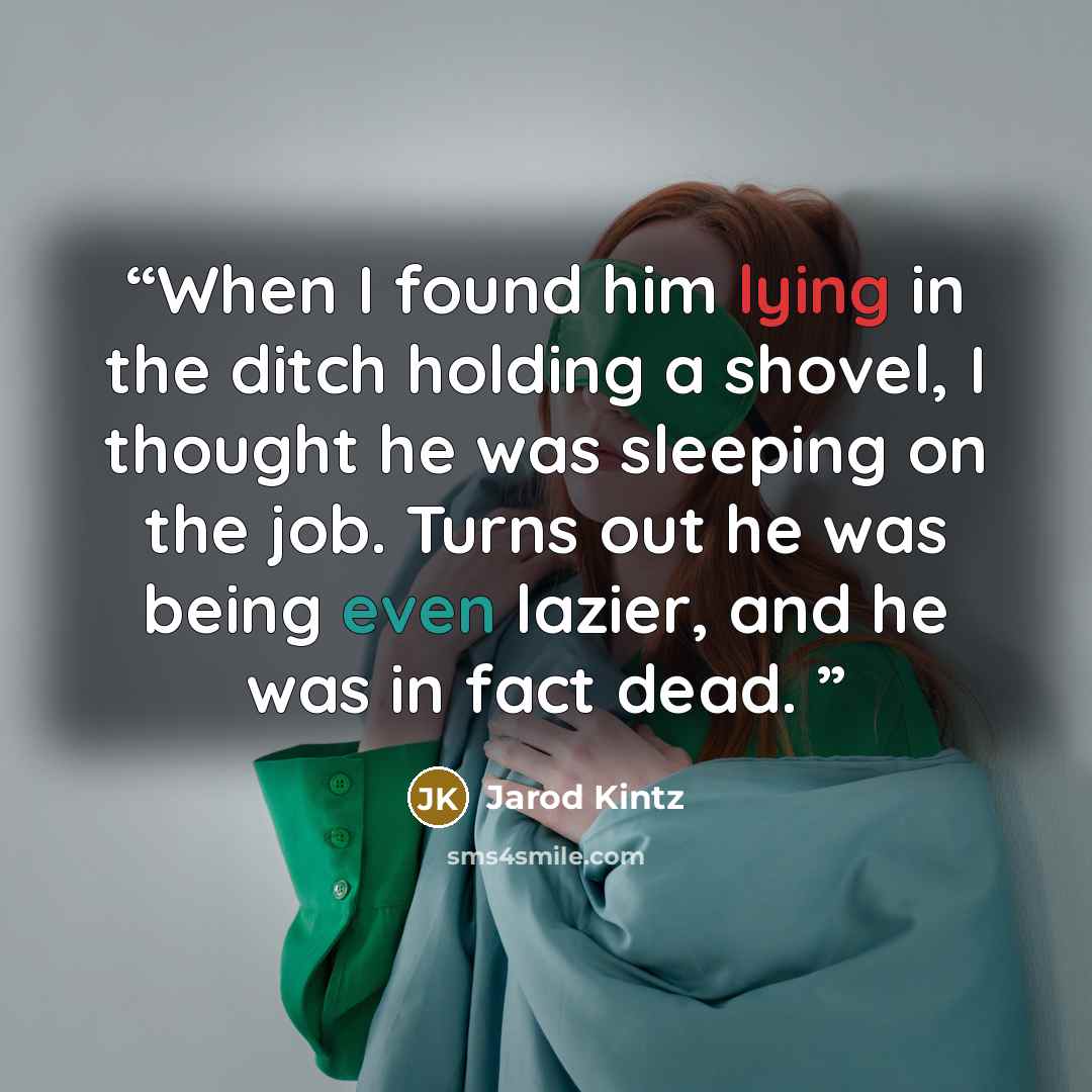 “When I found him lying in the ditch holding a shovel, I thought he was sleeping on the job. Turns out he was being even lazier, and he was in fact dead.” quote by Jarod Kintz