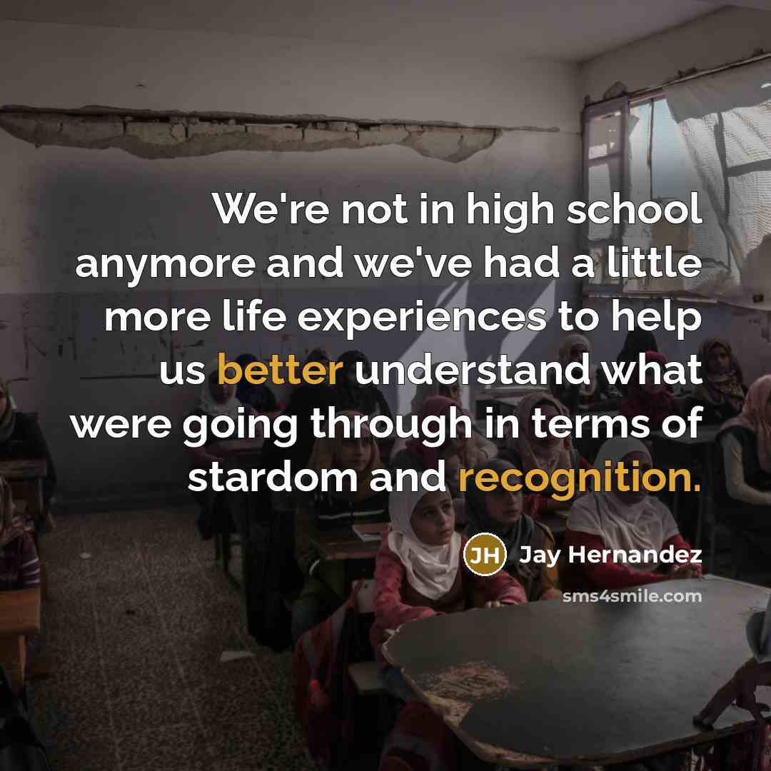 “We're not in high school anymore and we've had a little more life experiences to help us better understand what were going through in terms of stardom and recognition.” quote by Jay Hernandez
