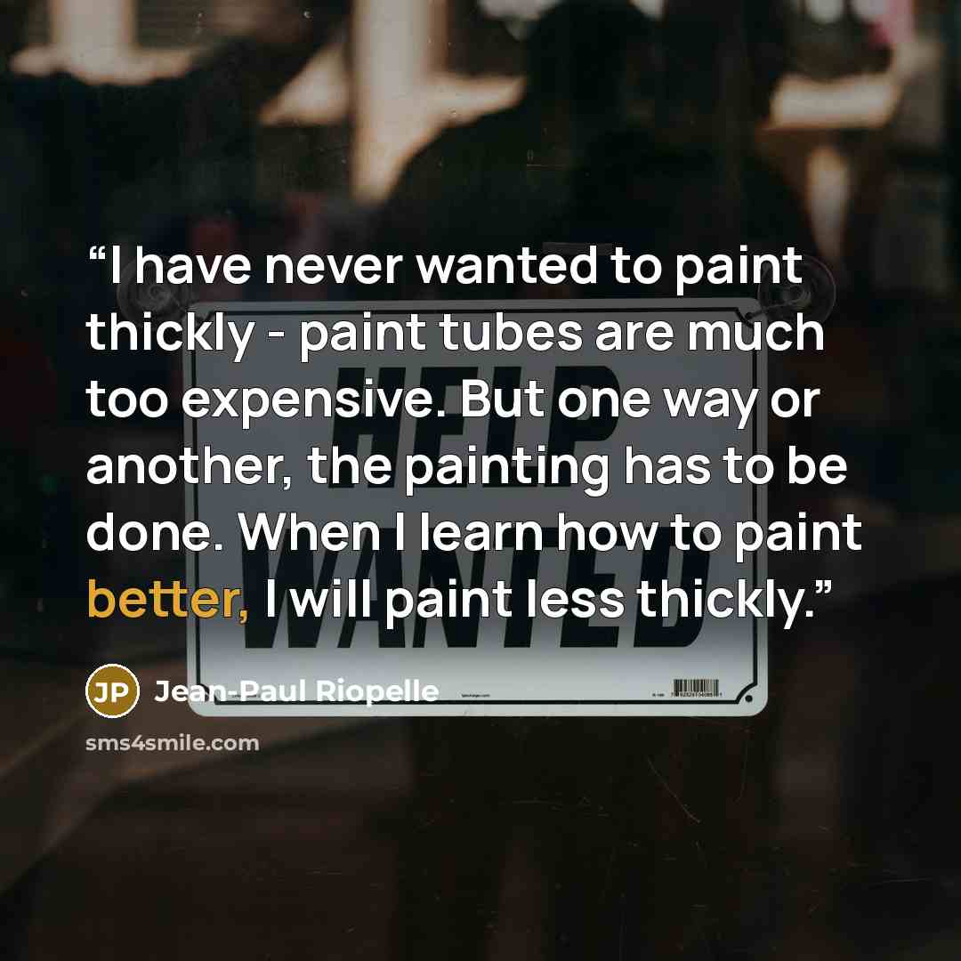 “I have never wanted to paint thickly - paint tubes are much too expensive. But one way or another, the painting has to be done. When I learn how to paint better, I will paint less thickly.” quote by Jean-Paul Riopelle