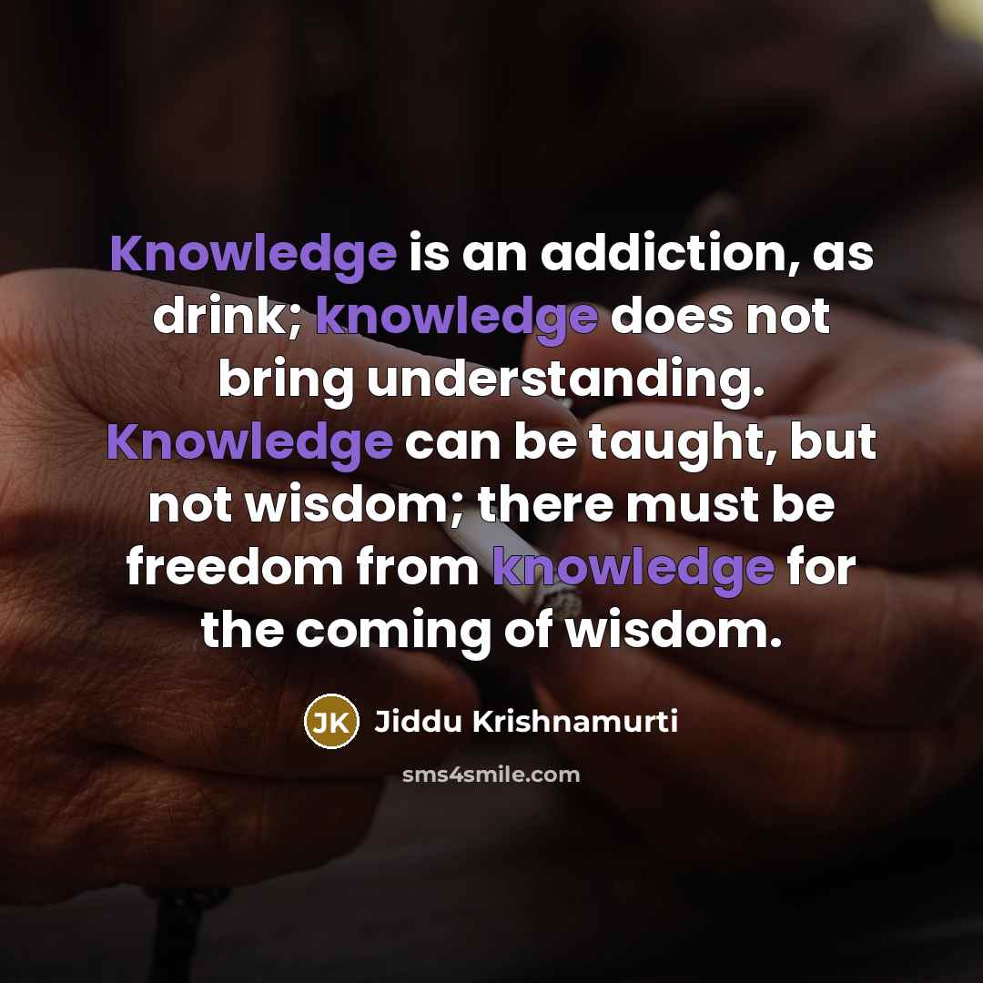 “Knowledge is an addiction, as drink; knowledge does not bring…” quote by Jiddu Krishnamurti