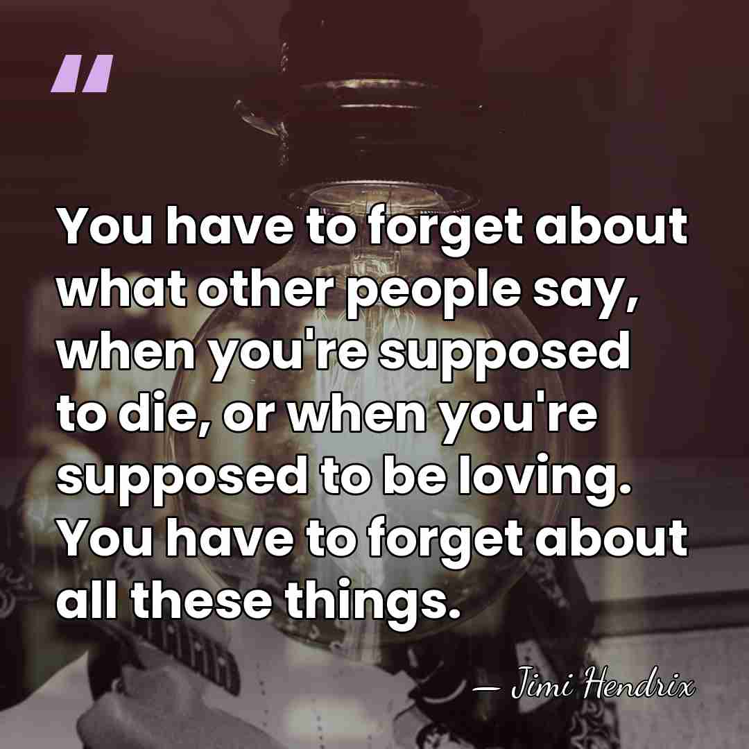 You have to forget about what other people say, when you're supposed&hellip; - Jimi Hendrix