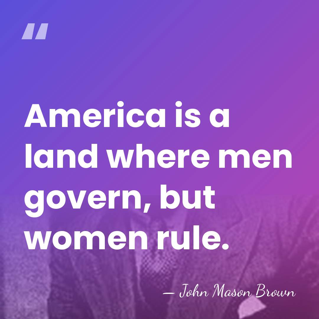America is a land where men govern, but women rule. - John Mason Brown