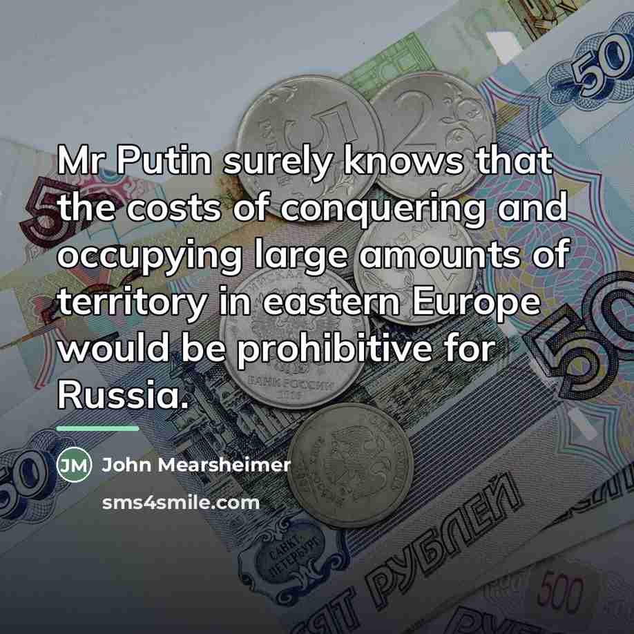 “Mr Putin surely knows that the costs of conquering and…” quote by John Mearsheimer