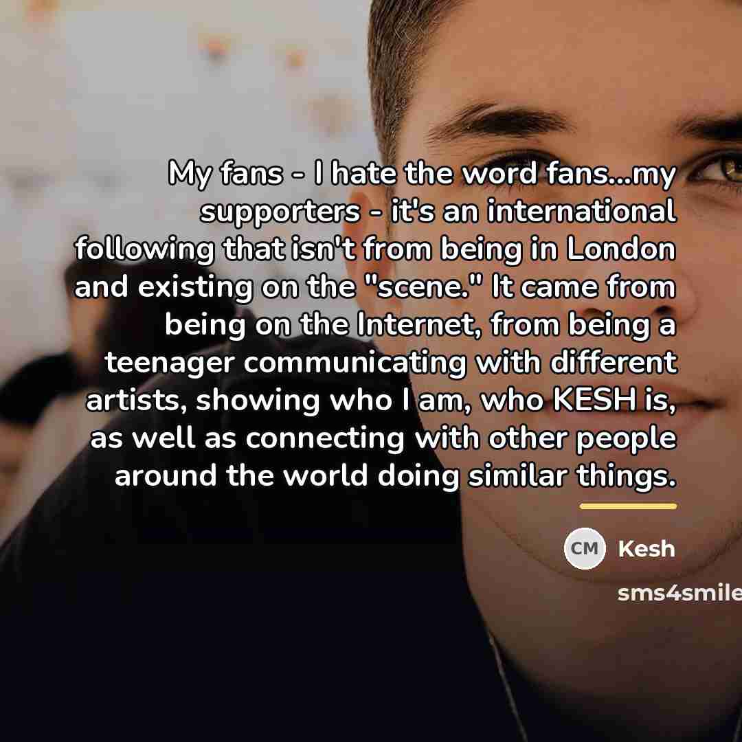 “My fans - I hate the word fans...my supporters -…” quote by Kesh
