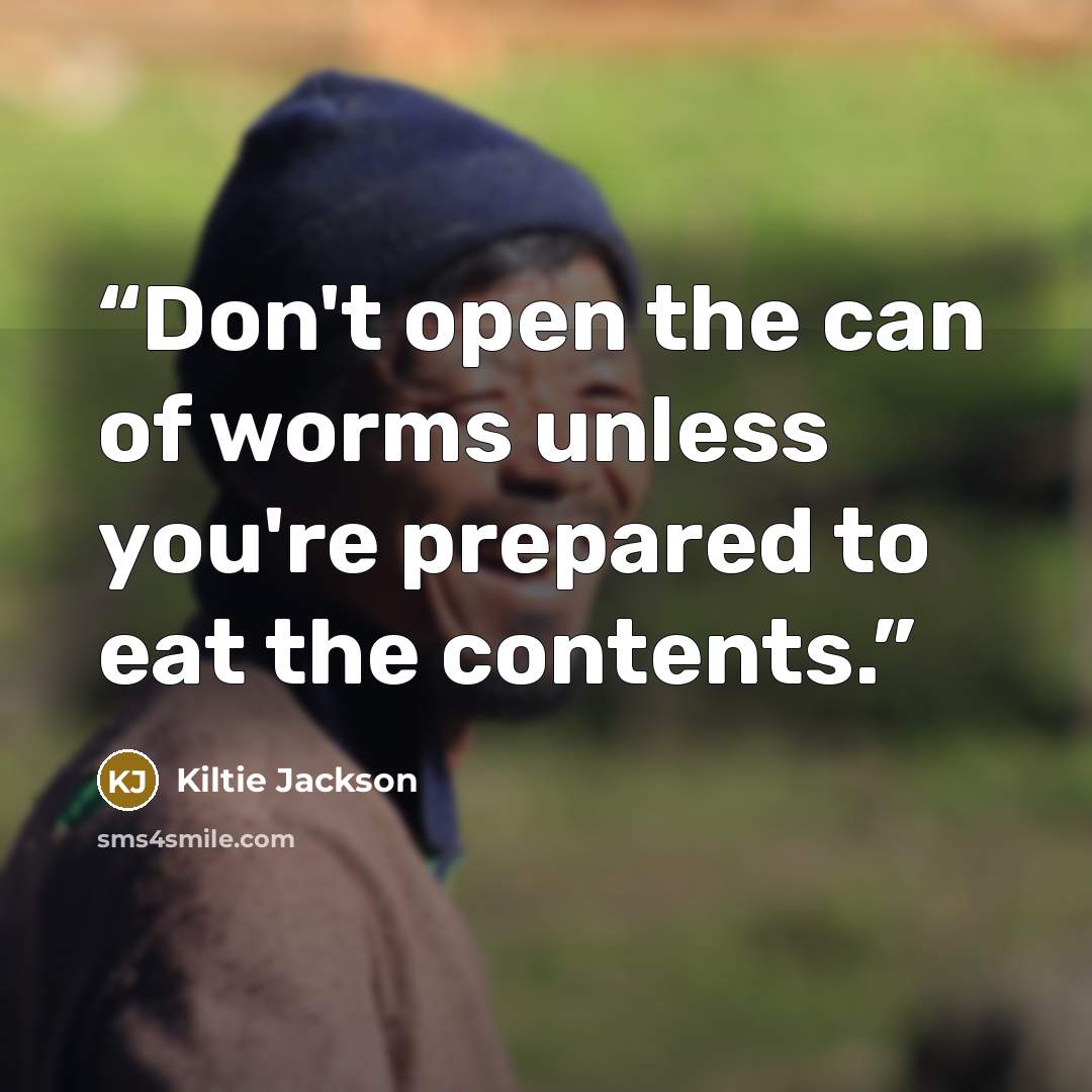 “Don't open the can of worms unless you're prepared to eat the contents.” quote by Kiltie Jackson