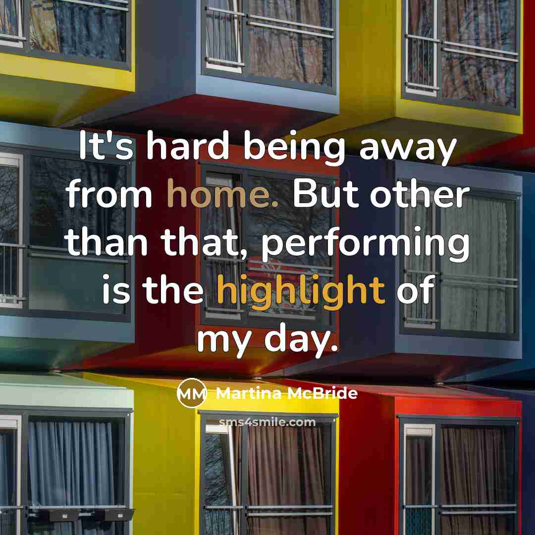 “It's hard being away from home. But other than that, performing is the highlight of my day.” quote by Martina McBride