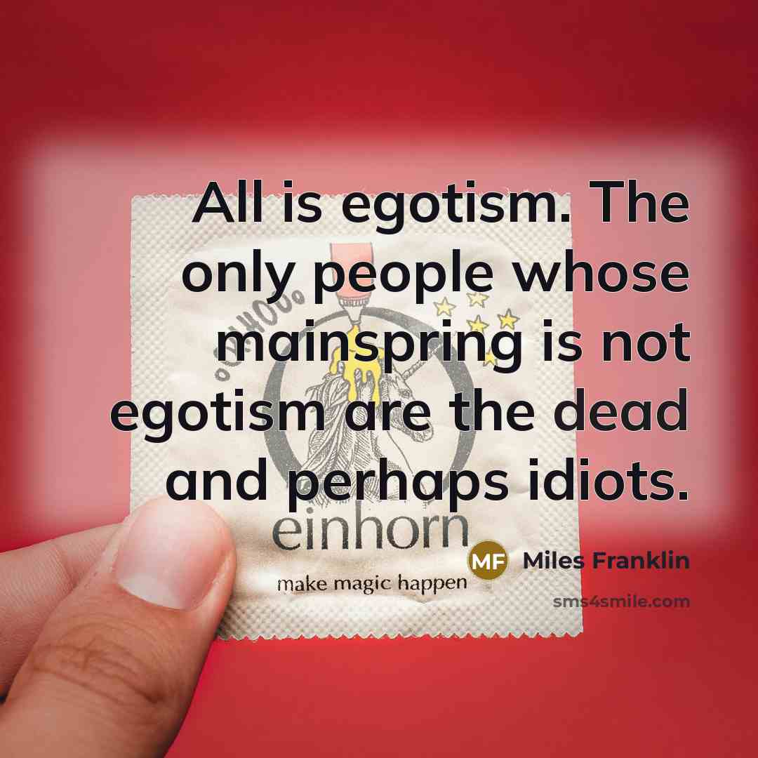 “All is egotism. The only people whose mainspring is not…” quote by Miles Franklin