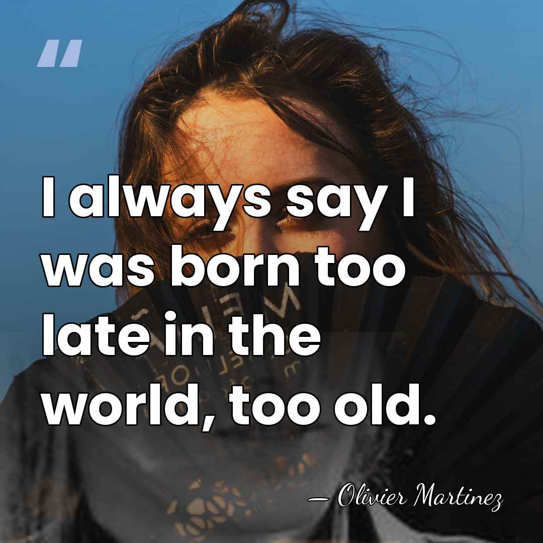 I always say I was born too late in the world, too&hellip; - Olivier Martinez