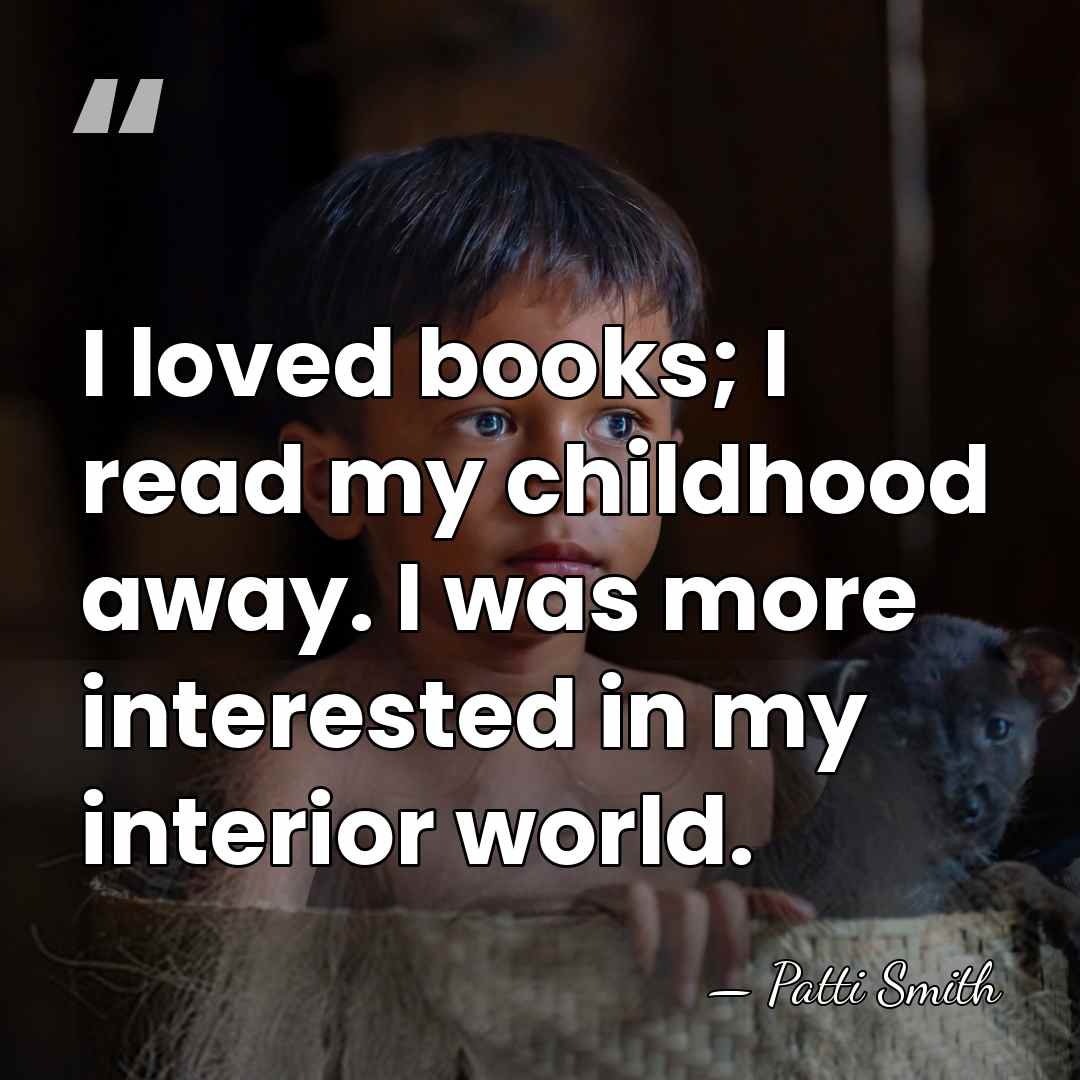 I loved books; I read my childhood away. I was more interested&hellip; - Patti Smith