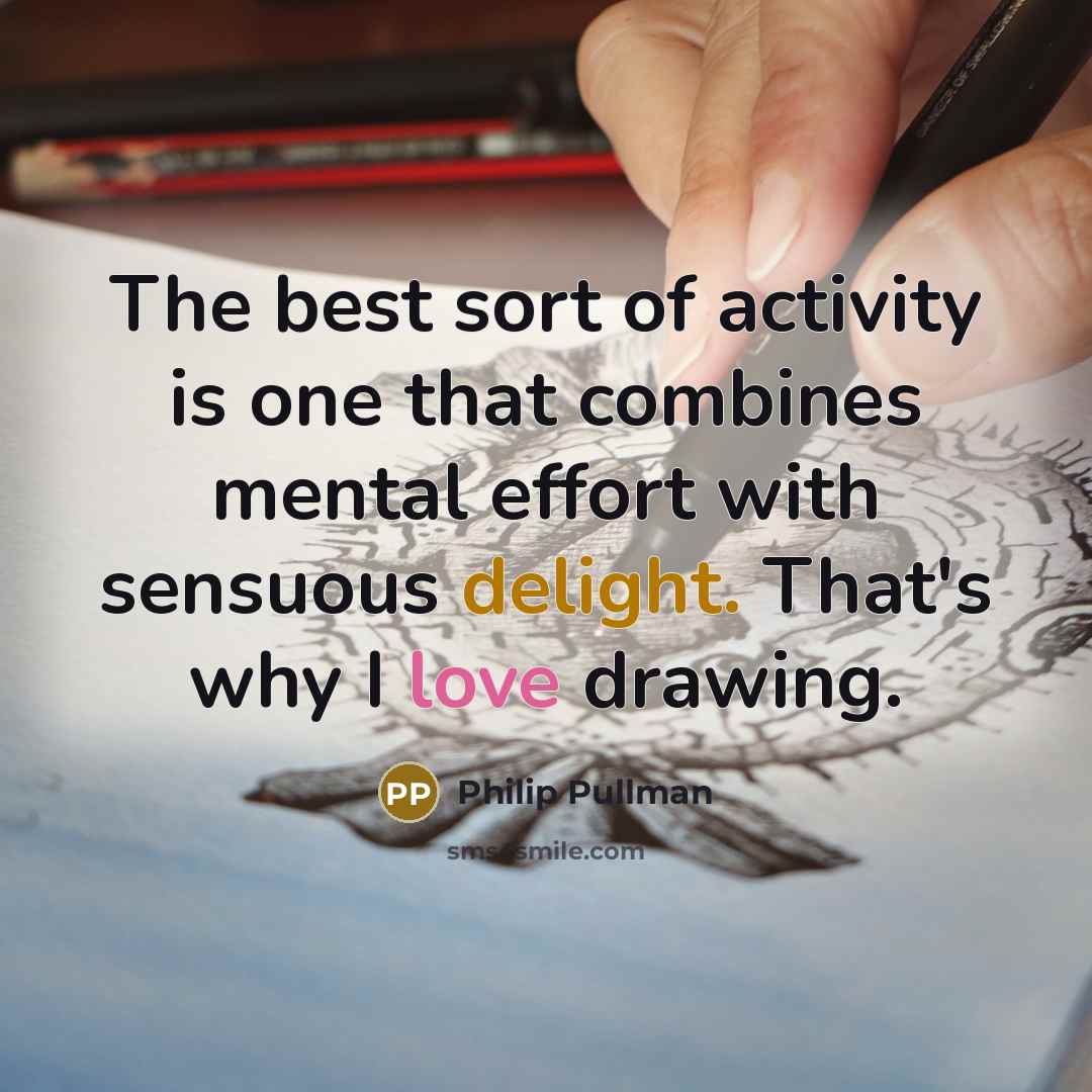 “The best sort of activity is one that combines mental effort with sensuous delight. That's why I love drawing.” quote by Philip Pullman