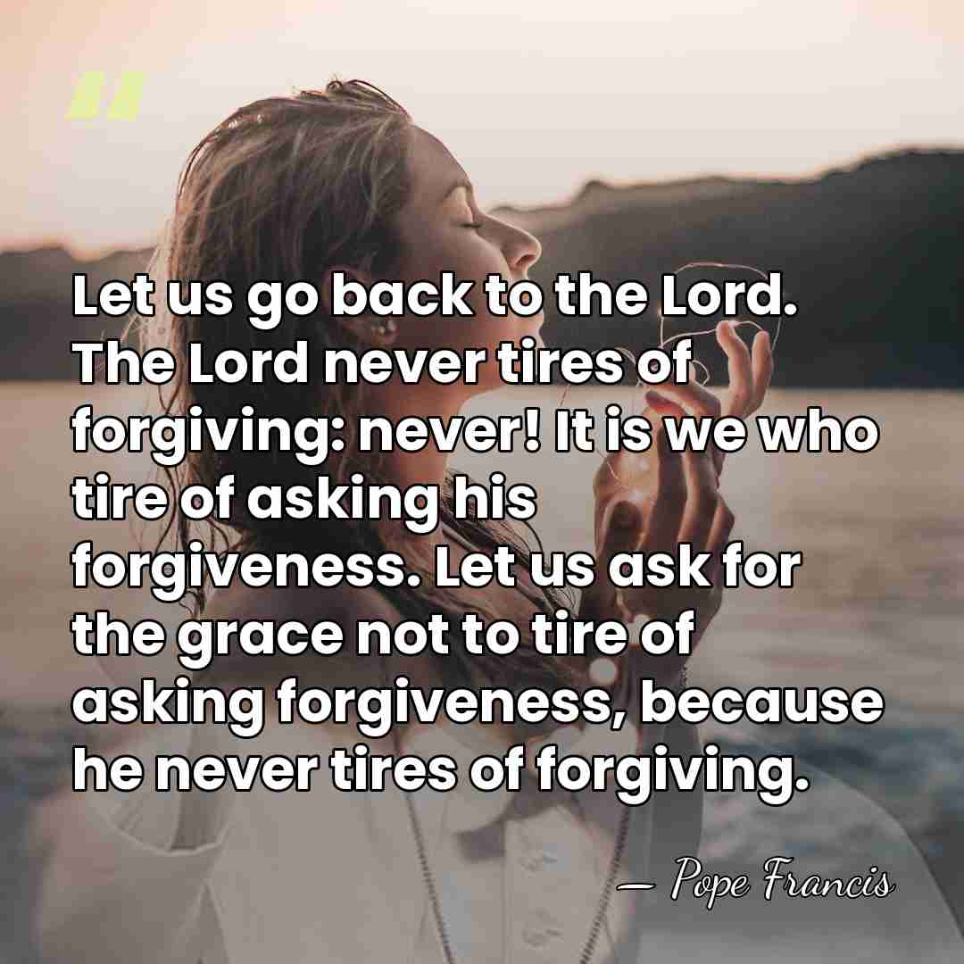 Let us go back to the Lord. The Lord never tires of&hellip; - Pope Francis