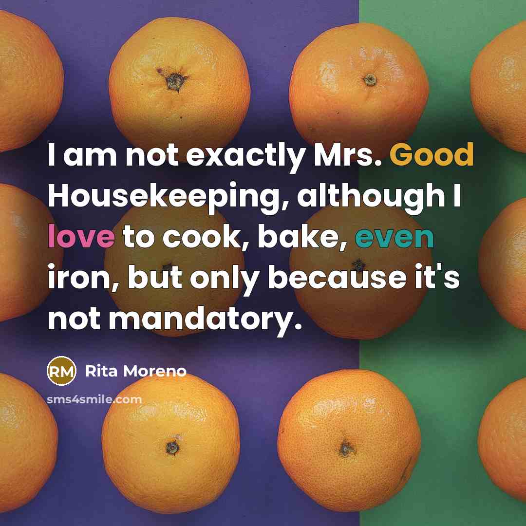 “I am not exactly Mrs. Good Housekeeping, although I love to cook, bake, even iron, but only because it's not mandatory.” quote by Rita Moreno
