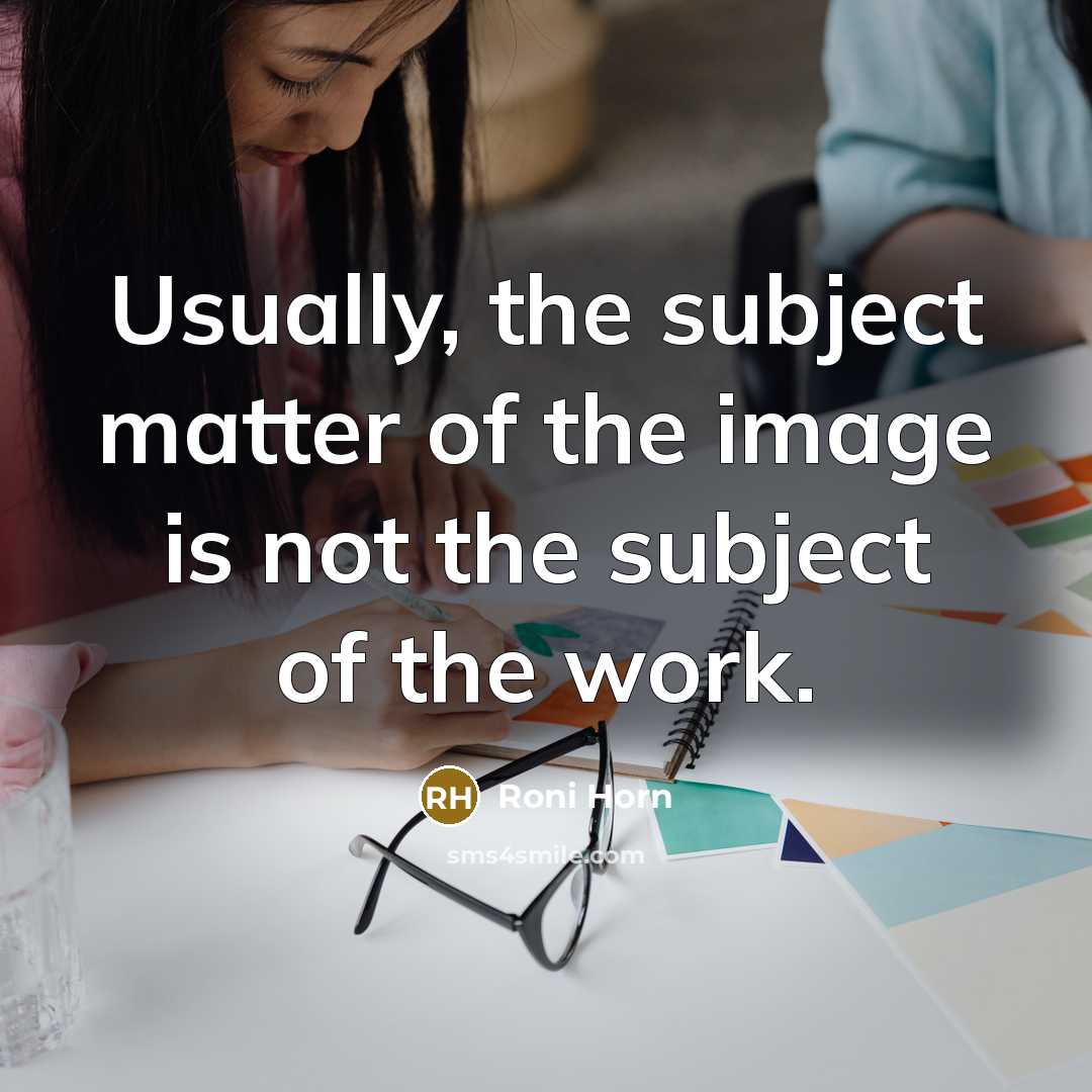 “Usually, the subject matter of the image is not the…” quote by Roni Horn