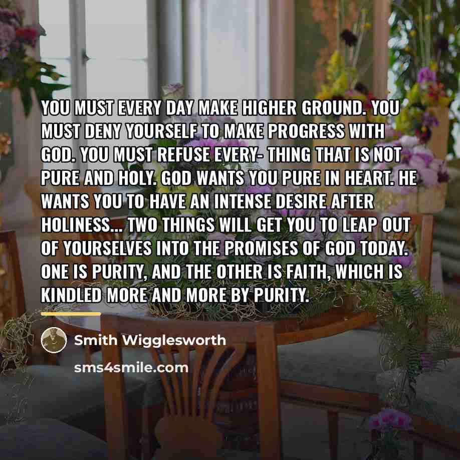 “You must every day make higher ground. You must deny…” quote by Smith Wigglesworth