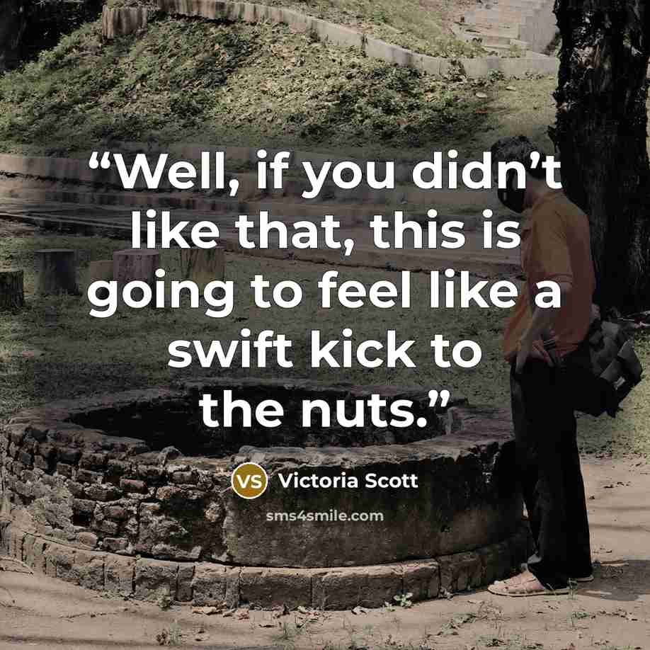 “Well, if you didn’t like that, this is going to feel like a swift kick to the nuts.” quote by Victoria Scott