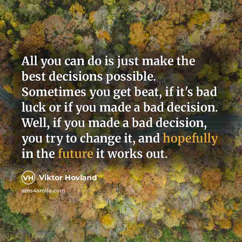 “All you can do is just make the best decisions possible. Sometimes you get beat, if it's bad luck or if you made a bad decision. Well, if you made a bad decision, you try to change it, and hopefully in the future it works out.” quote by Viktor Hovland