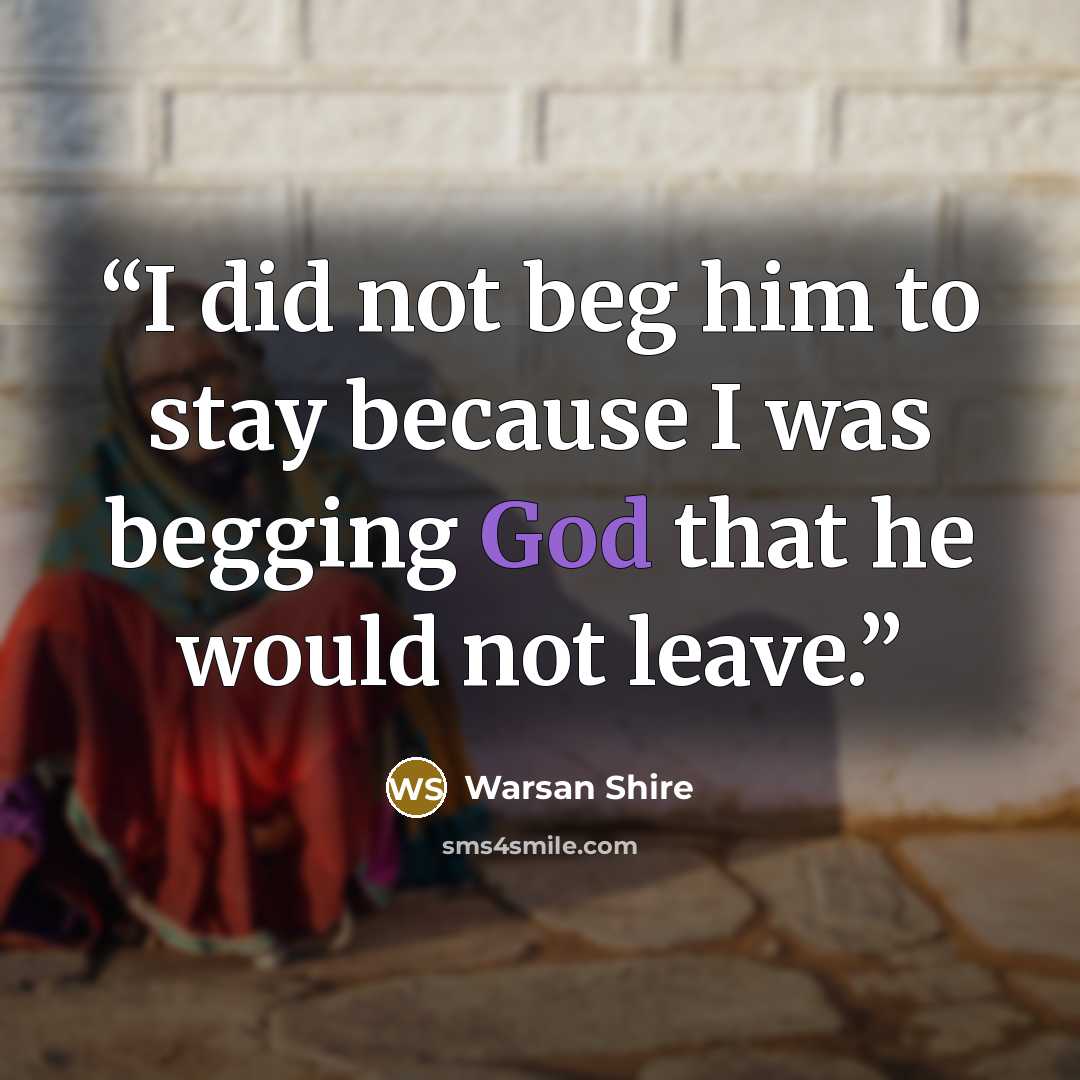 “I did not beg him to stay because I was begging God that he would not leave.” quote by Warsan Shire