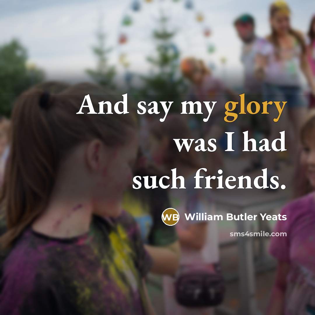 “And say my glory was I had such friends.…” quote by William Butler Yeats