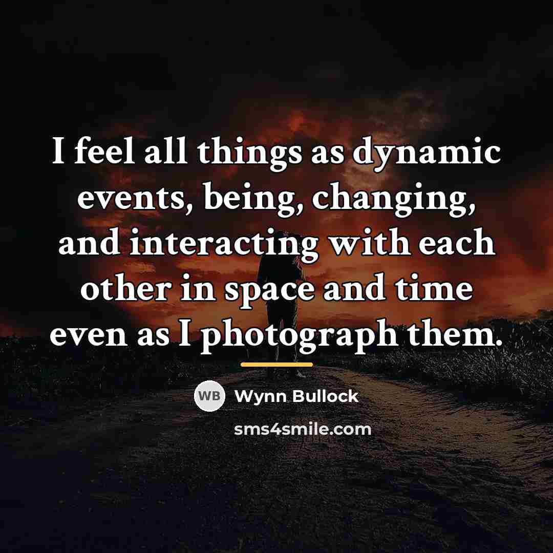 “I feel all things as dynamic events, being, changing, and…” quote by Wynn Bullock