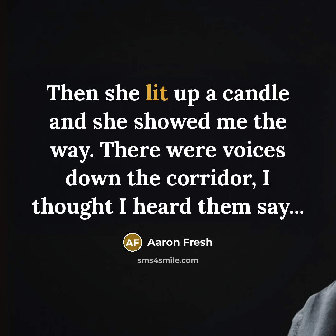 “Then she lit up a candle and she showed me the way. There were voices down the corridor, I thought I heard them say...” quote by Aaron Fresh