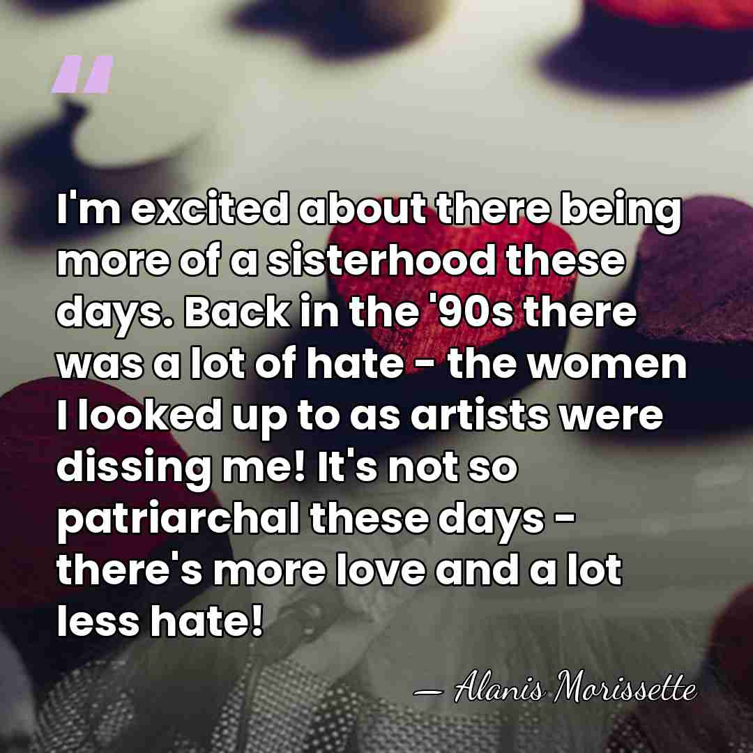 I'm excited about there being more of a sisterhood these days. Back&hellip; - Alanis Morissette